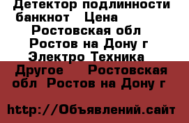 Детектор подлинности банкнот › Цена ­ 5 000 - Ростовская обл., Ростов-на-Дону г. Электро-Техника » Другое   . Ростовская обл.,Ростов-на-Дону г.